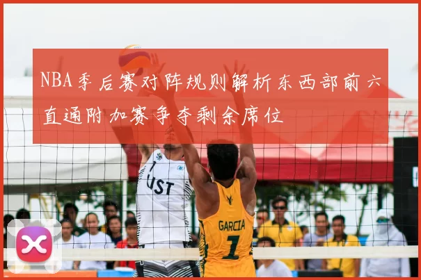 NBA季后赛对阵规则解析东西部前六直通附加赛争夺剩余席位