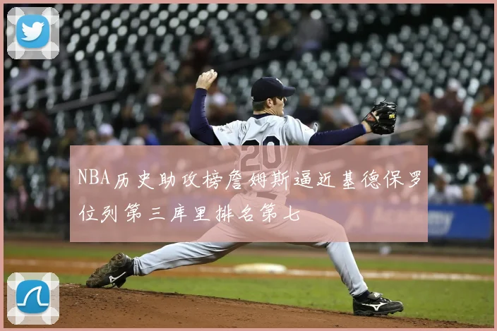 NBA历史助攻榜詹姆斯逼近基德保罗位列第三库里排名第七