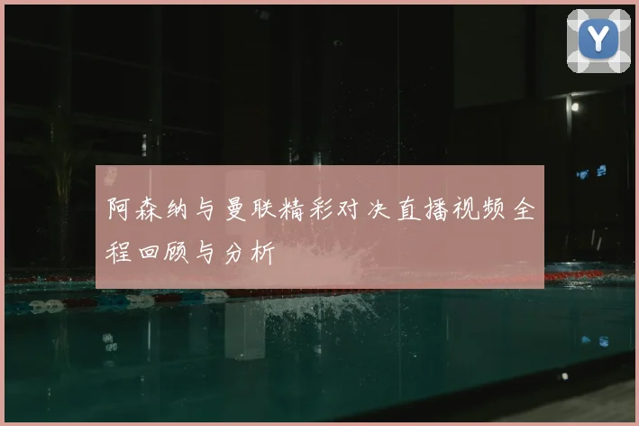阿森纳与曼联精彩对决直播视频全程回顾与分析