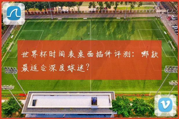 世界杯时间表桌面插件评测：哪款最适合深度球迷？