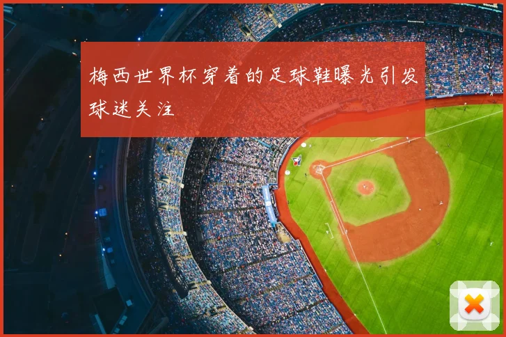 梅西世界杯穿着的足球鞋曝光引发球迷关注