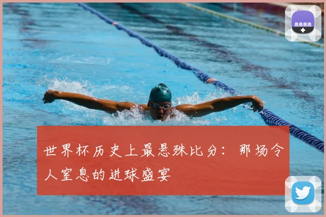 世界杯历史上最悬殊比分：那场令人窒息的进球盛宴