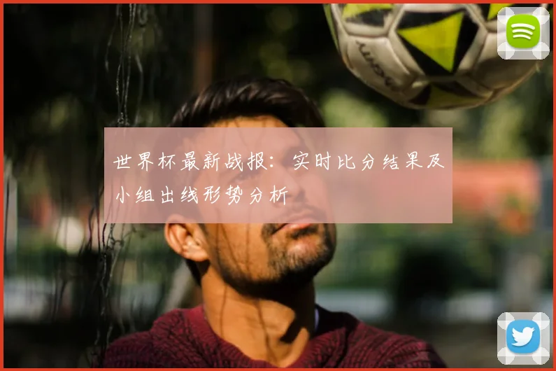 世界杯最新战报：实时比分结果及小组出线形势分析