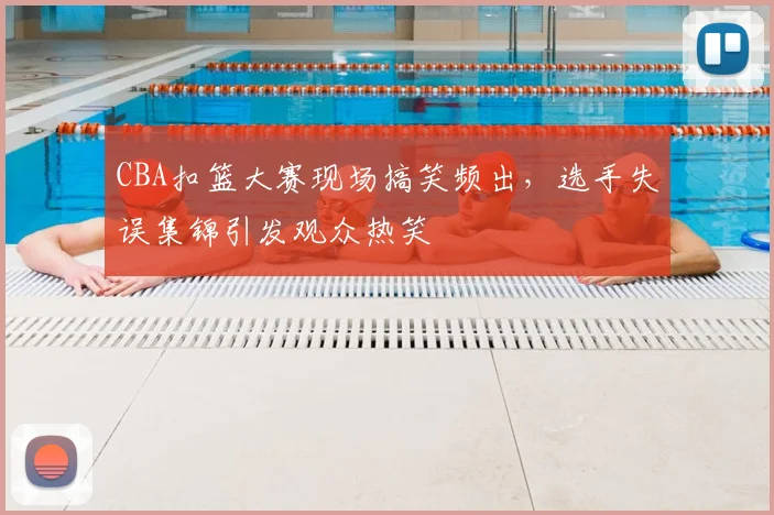 CBA扣篮大赛现场搞笑频出,选手失误集锦引发观众热笑