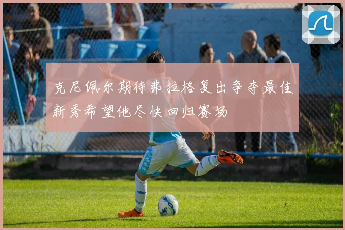 克尼佩尔期待弗拉格复出争夺最佳新秀希望他尽快回归赛场
