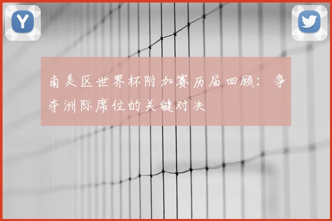 南美区世界杯附加赛历届回顾：争夺洲际席位的关键对决