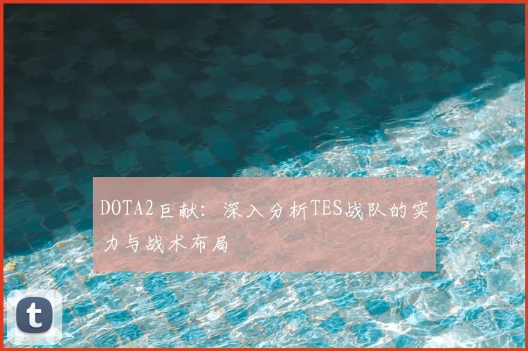 DOTA2巨献：深入分析TES战队的实力与战术布局