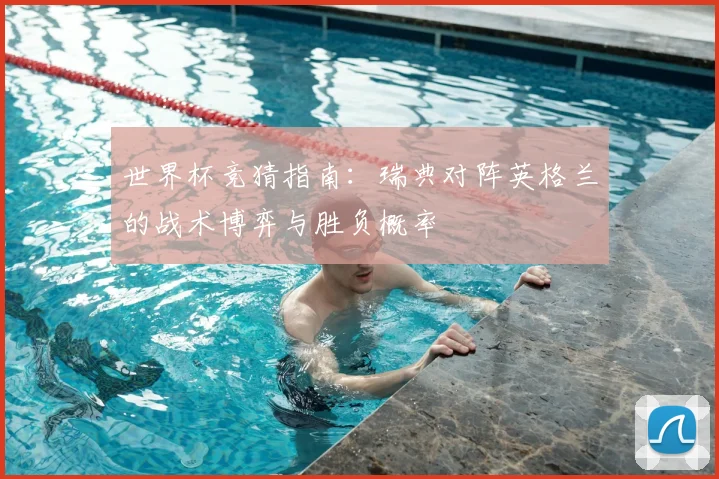世界杯竞猜指南：瑞典对阵英格兰的战术博弈与胜负概率