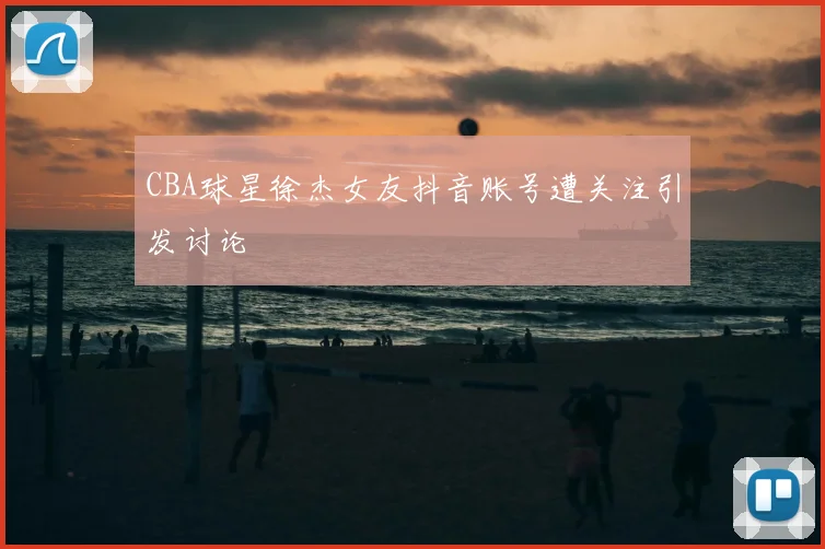CBA球星徐杰女友抖音账号遭关注引发讨论