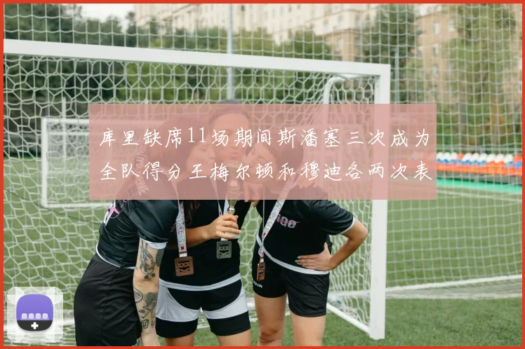 库里缺席11场期间斯潘塞三次成为全队得分王梅尔顿和穆迪各两次表现出色