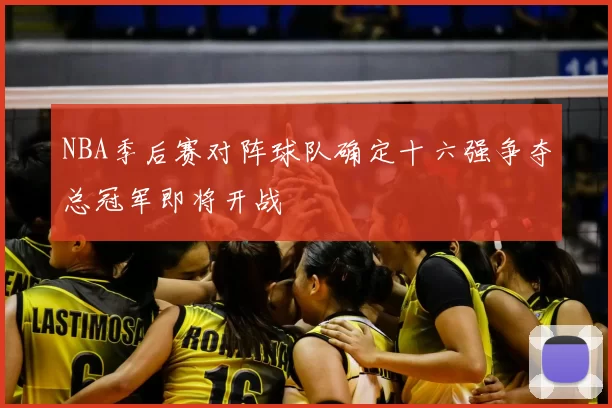 NBA季后赛对阵球队确定十六强争夺总冠军即将开战
