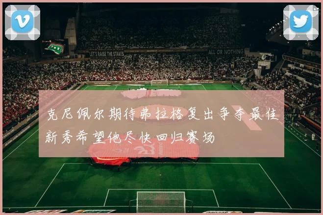 克尼佩尔期待弗拉格复出争夺最佳新秀希望他尽快回归赛场
