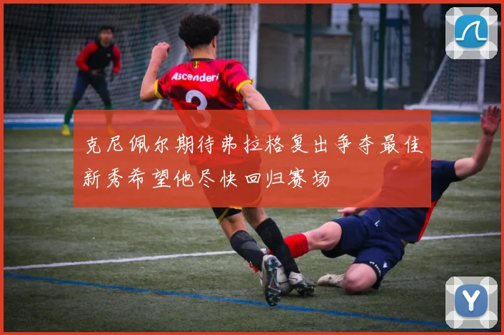 克尼佩尔期待弗拉格复出争夺最佳新秀希望他尽快回归赛场