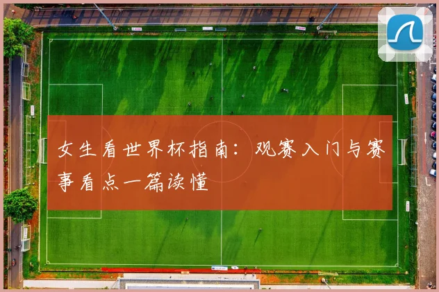 女生看世界杯指南：观赛入门与赛事看点一篇读懂