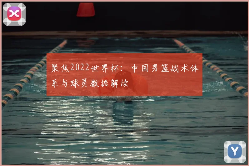 聚焦2022世界杯：中国男篮战术体系与球员数据解读