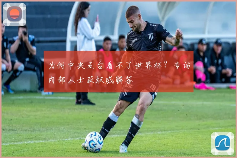 为何中央五台看不了世界杯？专访内部人士获权威解答
