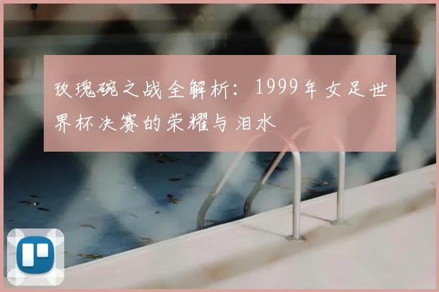 玫瑰碗之战全解析：1999年女足世界杯决赛的荣耀与泪水