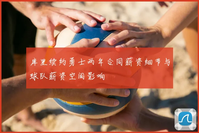 库里续约勇士两年合同薪资细节与球队薪资空间影响