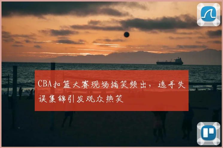 CBA扣篮大赛现场搞笑频出,选手失误集锦引发观众热笑