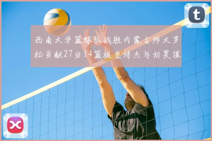 西南大学篮球队战胜内蒙古师大罗松贡献27分14篮板豆诗杰与刘昊谋表现出色