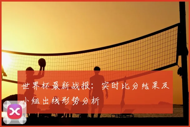 世界杯最新战报：实时比分结果及小组出线形势分析