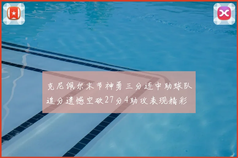 克尼佩尔末节神勇三分连中助球队追分遗憾空砍27分4助攻表现精彩