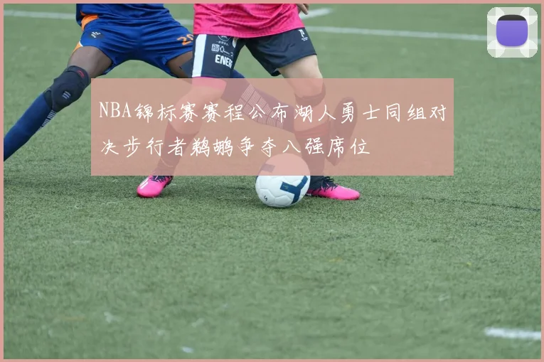 NBA锦标赛赛程公布湖人勇士同组对决步行者鹈鹕争夺八强席位