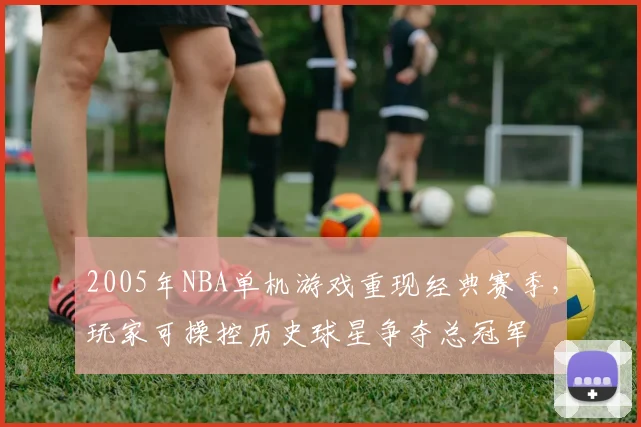 2005年NBA单机游戏重现经典赛季，玩家可操控历史球星争夺总冠军