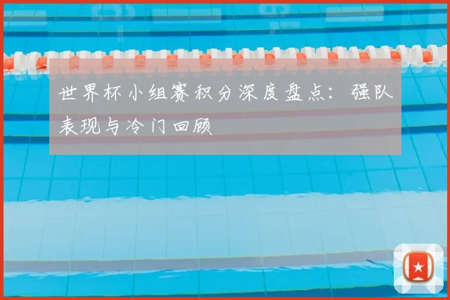世界杯小组赛积分深度盘点：强队表现与冷门回顾