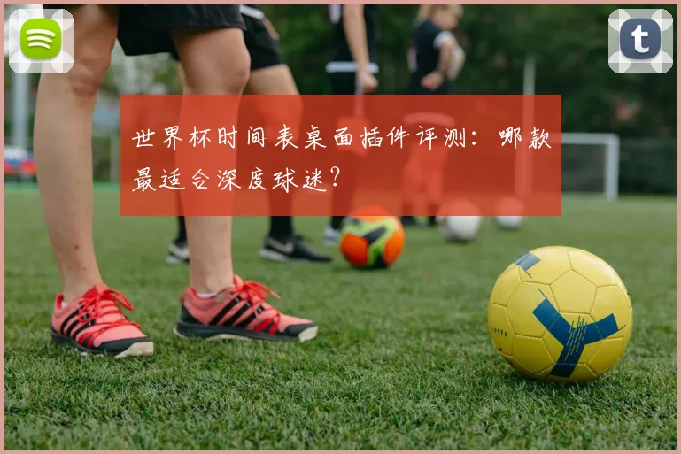 世界杯时间表桌面插件评测：哪款最适合深度球迷？