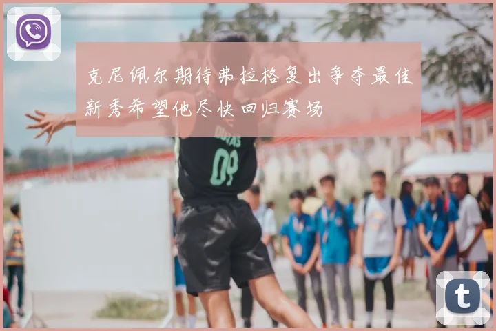 克尼佩尔期待弗拉格复出争夺最佳新秀希望他尽快回归赛场