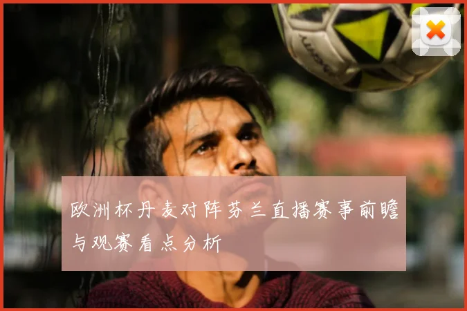 欧洲杯丹麦对阵芬兰直播赛事前瞻与观赛看点分析