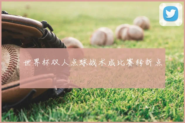 世界杯双人点球战术成比赛转折点