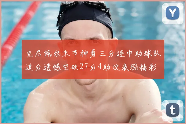 克尼佩尔末节神勇三分连中助球队追分遗憾空砍27分4助攻表现精彩