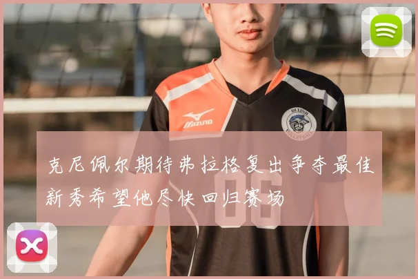 克尼佩尔期待弗拉格复出争夺最佳新秀希望他尽快回归赛场