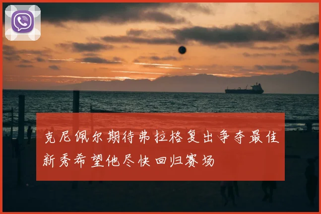 克尼佩尔期待弗拉格复出争夺最佳新秀希望他尽快回归赛场