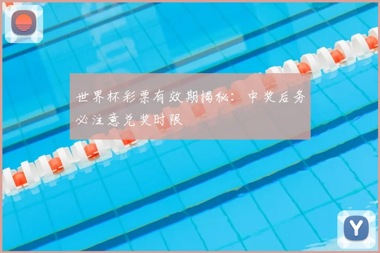 世界杯彩票有效期揭秘：中奖后务必注意兑奖时限