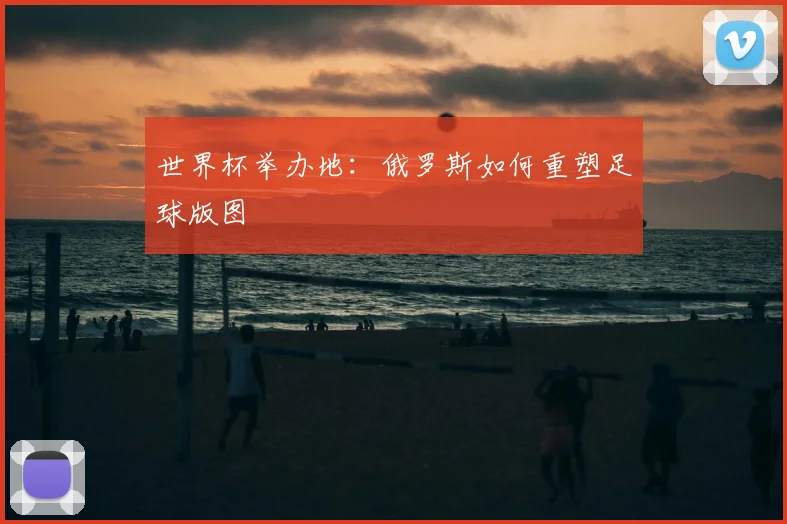 世界杯举办地：俄罗斯如何重塑足球版图