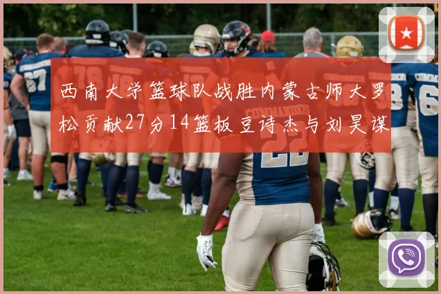 西南大学篮球队战胜内蒙古师大罗松贡献27分14篮板豆诗杰与刘昊谋表现出色
