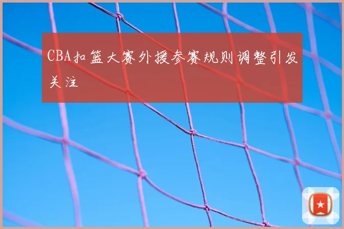 CBA扣篮大赛外援参赛规则调整引发关注