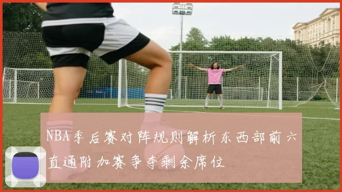 NBA季后赛对阵规则解析东西部前六直通附加赛争夺剩余席位