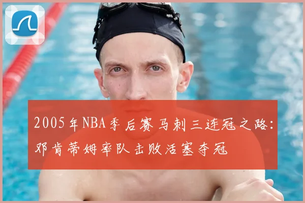 2005年NBA季后赛马刺三连冠之路：邓肯蒂姆率队击败活塞夺冠