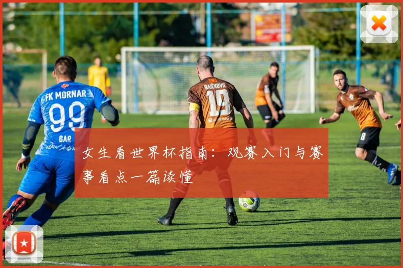 女生看世界杯指南：观赛入门与赛事看点一篇读懂